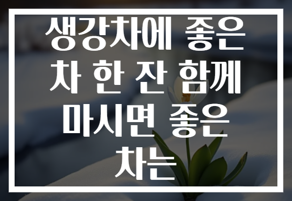생강차에 좋은 차 한 잔 함께 마시면 좋은 차는