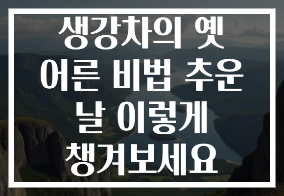 생강차의 옛 어른 비법 추운 날 이렇게 챙겨보세요