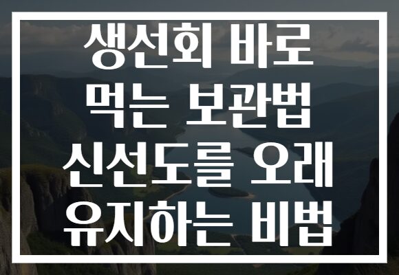 생선회 바로 먹는 보관법 신선도를 오래 유지하는 비법