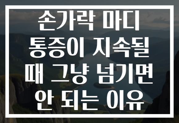손가락 마디 통증이 지속될 때 그냥 넘기면 안 되는 이유