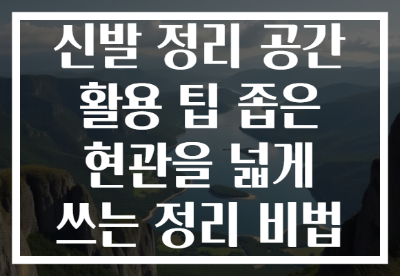 신발 정리 공간 활용 팁 좁은 현관을 넓게 쓰는 정리 비법