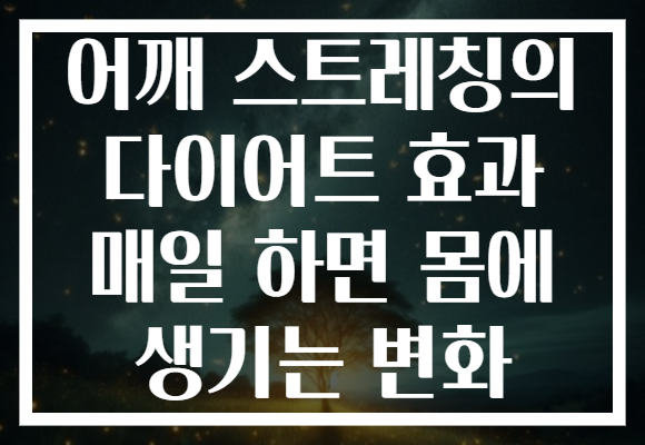 어깨 스트레칭의 다이어트 효과 매일 하면 몸에 생기는 변화