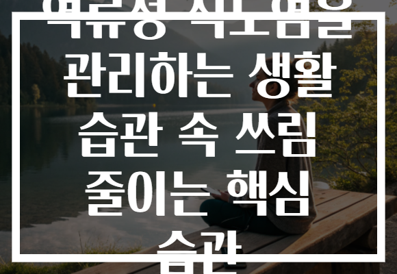 역류성 식도염을 관리하는 생활 습관 속 쓰림 줄이는 핵심 습관