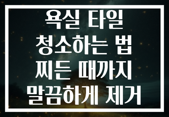 욕실 타일 청소하는 법 찌든 때까지 말끔하게 제거