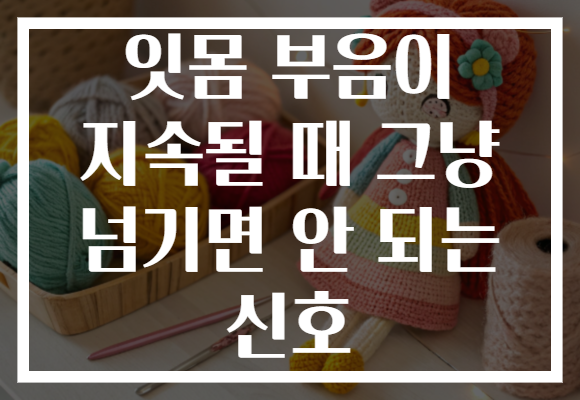잇몸 부음이 지속될 때 그냥 넘기면 안 되는 신호