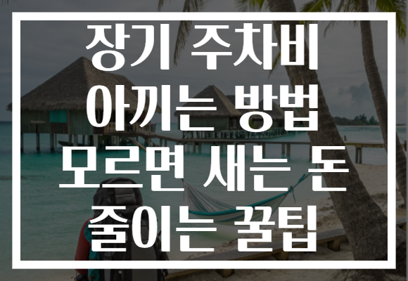 장기 주차비 아끼는 방법 모르면 새는 돈 줄이는 꿀팁
