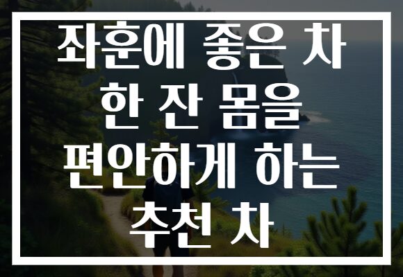 좌훈에 좋은 차 한 잔 몸을 편안하게 하는 추천 차