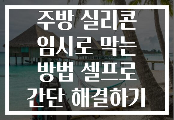 주방 실리콘 임시로 막는 방법 셀프로 간단 해결하기