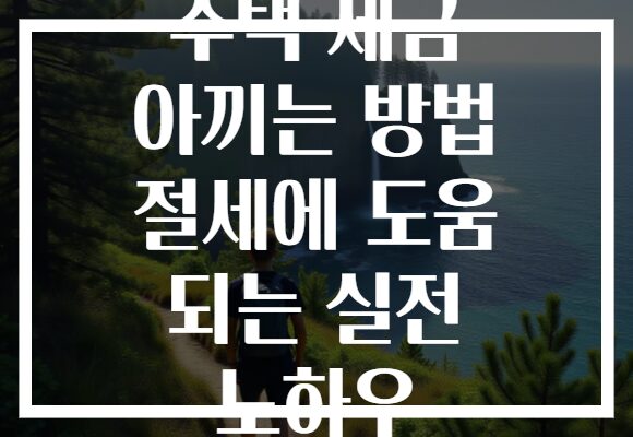 주택 세금 아끼는 방법 절세에 도움 되는 실전 노하우