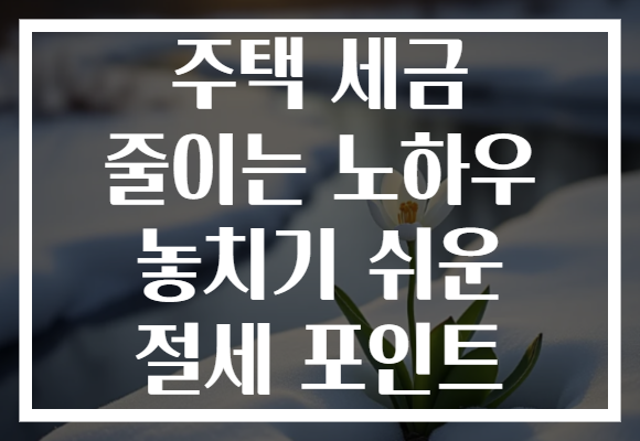 주택 세금 줄이는 노하우 놓치기 쉬운 절세 포인트