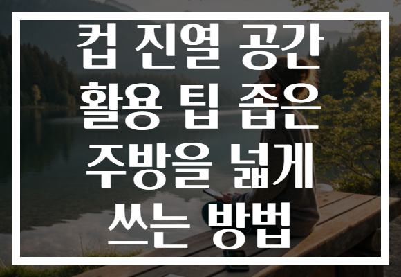 컵 진열 공간 활용 팁 좁은 주방을 넓게 쓰는 방법