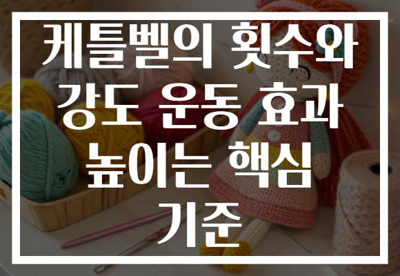 케틀벨의 횟수와 강도 운동 효과 높이는 핵심 기준