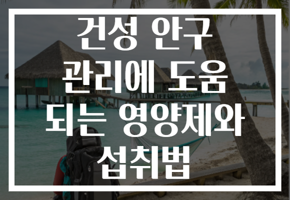 건성 안구 관리에 도움 되는 영양제와 섭취법