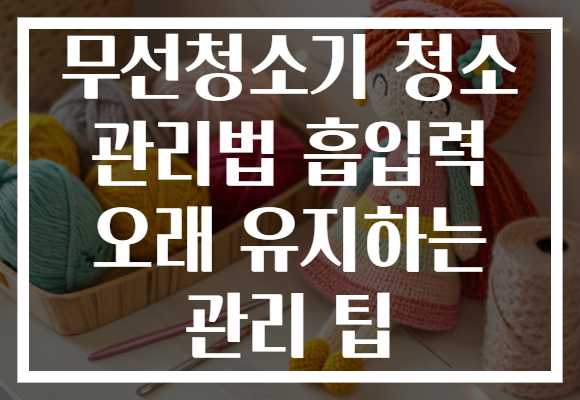 무선청소기 청소 관리법 흡입력 오래 유지하는 관리 팁