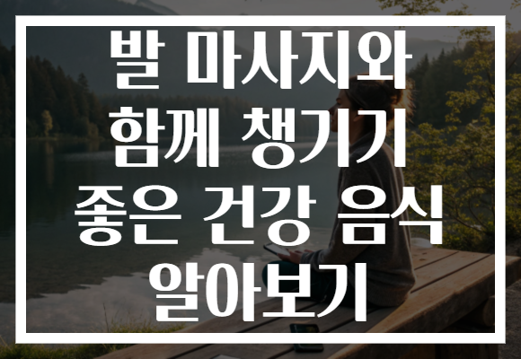 발 마사지와 함께 챙기기 좋은 건강 음식 알아보기