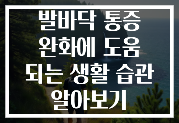 발바닥 통증 완화에 도움 되는 생활 습관 알아보기