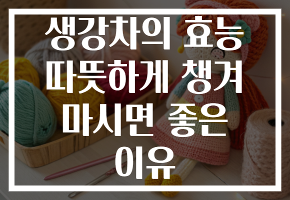 생강차의 효능 따뜻하게 챙겨 마시면 좋은 이유