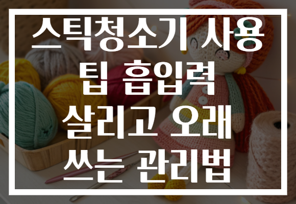 스틱청소기 사용 팁 흡입력 살리고 오래 쓰는 관리법