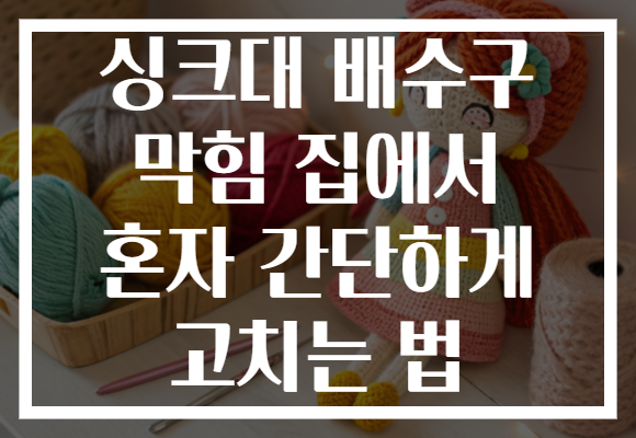 싱크대 배수구 막힘 집에서 혼자 간단하게 고치는 법