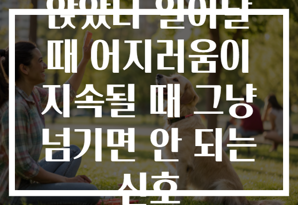 앉았다 일어날 때 어지러움이 지속될 때 그냥 넘기면 안 되는 신호
