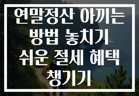 연말정산 아끼는 방법 놓치기 쉬운 절세 혜택 챙기기