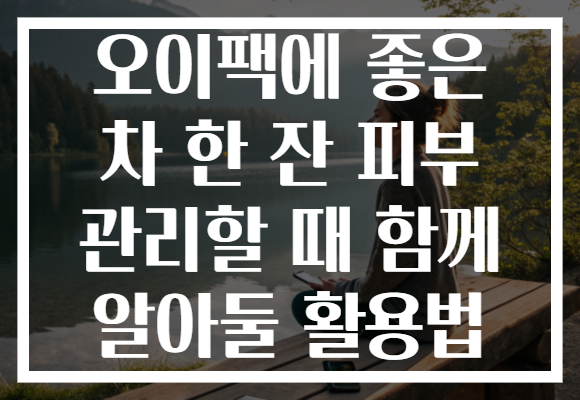 오이팩에 좋은 차 한 잔 피부 관리할 때 함께 알아둘 활용법