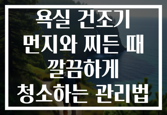 욕실 건조기 먼지와 찌든 때 깔끔하게 청소하는 관리법