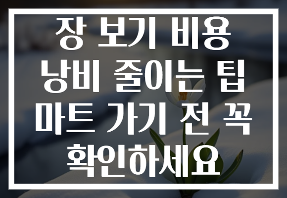 장 보기 비용 낭비 줄이는 팁 마트 가기 전 꼭 확인하세요