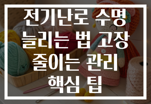 전기난로 수명 늘리는 법 고장 줄이는 관리 핵심 팁