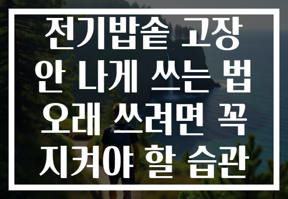 전기밥솥 고장 안 나게 쓰는 법 오래 쓰려면 꼭 지켜야 할 습관