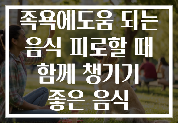 족욕에도움 되는 음식 피로할 때 함께 챙기기 좋은 음식