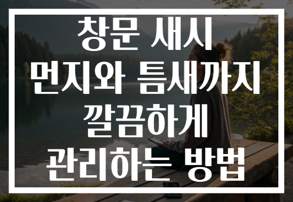 창문 새시 먼지와 틈새까지 깔끔하게 관리하는 방법