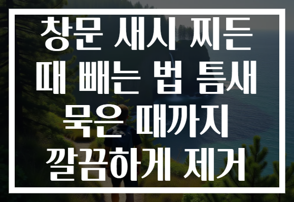창문 새시 찌든 때 빼는 법 틈새 묵은 때까지 깔끔하게 제거