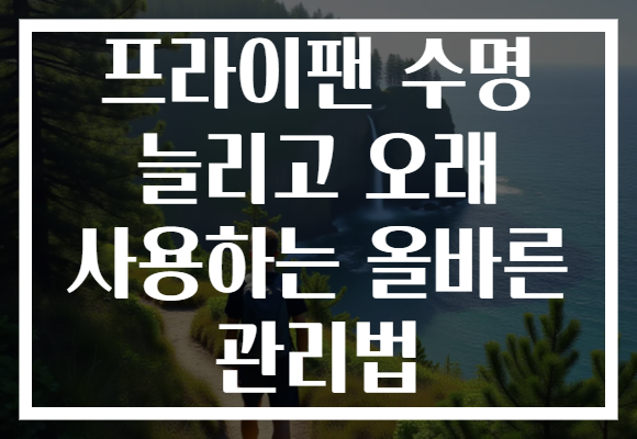 프라이팬 수명 늘리고 오래 사용하는 올바른 관리법