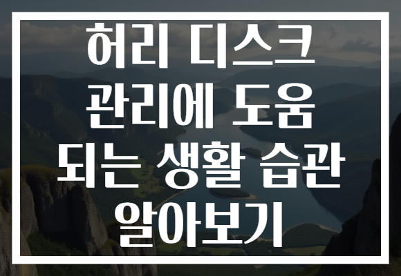 허리 디스크 관리에 도움 되는 생활 습관 알아보기