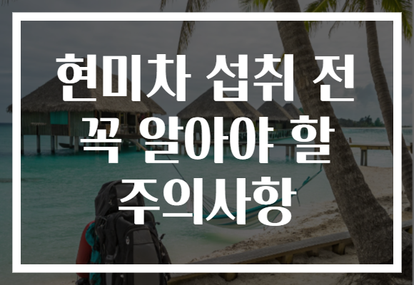 현미차 섭취 전 꼭 알아야 할 주의사항