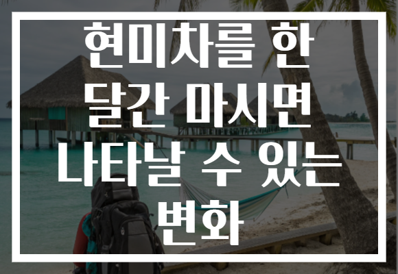 현미차를 한 달간 마시면 나타날 수 있는 변화