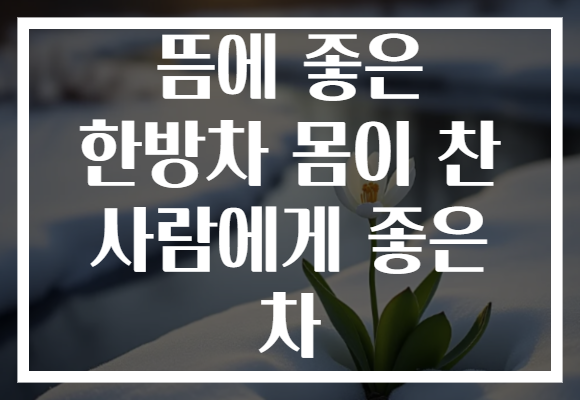 뜸에 좋은 한방차 몸이 찬 사람에게 좋은 차