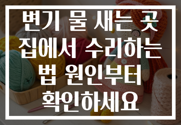 변기 물 새는 곳 집에서 수리하는 법 원인부터 확인하세요